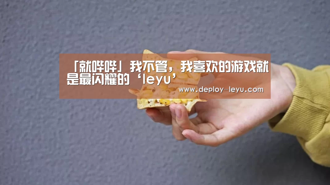 「就哔哔」我不管,我喜欢的游戏就是最闪耀的‘leyu’(图2) 「就哔哔」我不管,我喜欢的游戏就是最闪耀的‘leyu’(图2)
