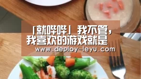 「就哔哔」我不管,我喜欢的游戏就是最闪耀的‘leyu’(图1) 乐鱼