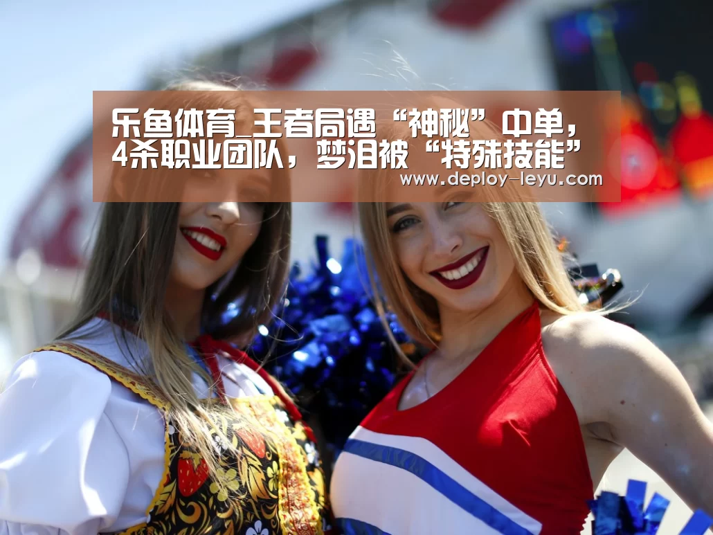 乐鱼体育_王者局遇“神秘”中单,4杀职业团队,梦泪被“特殊技能”惊出鹅叫(图1) 乐鱼体育