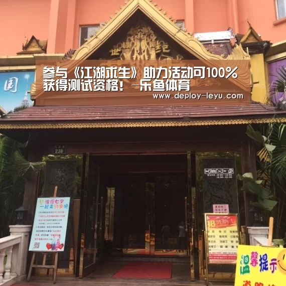 参与《江湖求生》助力活动可100%获得测试资格!-乐鱼体育(图4) 乐鱼