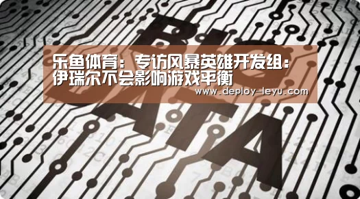 乐鱼体育：专访风暴英雄开发组：伊瑞尔不会影响游戏平衡(图2)