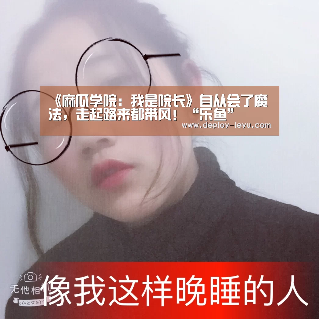 《麻瓜学院：我是院长》自从会了魔法，走起路来都带风！“乐鱼”